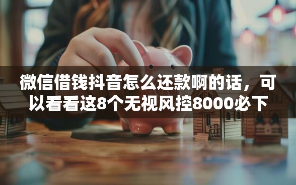 微信借钱抖音怎么还款啊的话，可以看看这8个无视风控8000必下口子