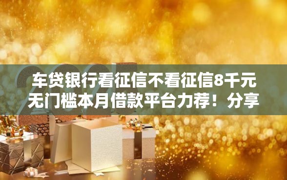 车贷银行看征信不看征信8千元无门槛本月借款平台力荐!分享小额网贷口子8千元无门槛借款 车贷银行看征信不看征信8千元无门槛本月借款平台力荐!分享小额网贷口子8千元无门槛借款