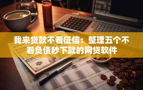我来贷款不看征信：整理五个不看负债秒下款的网贷软件