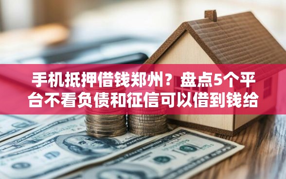 手机抵押借钱郑州？盘点5个平台不看负债和征信可以借到钱给你参考