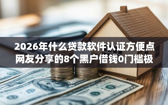 2026年什么贷款软件认证方便点网友分享的8个黑户借钱0门槛极速下款app我觉得不错！
