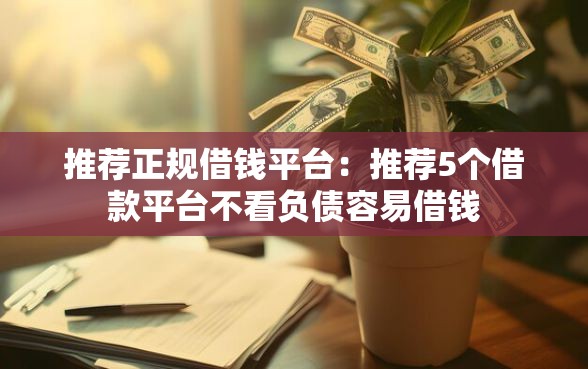 推荐正规借钱平台：推荐5个借款平台不看负债容易借钱