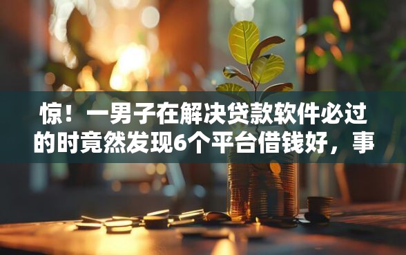 惊！一男子在解决贷款软件必过的时竟然发现6个平台借钱好，事后分享了出来