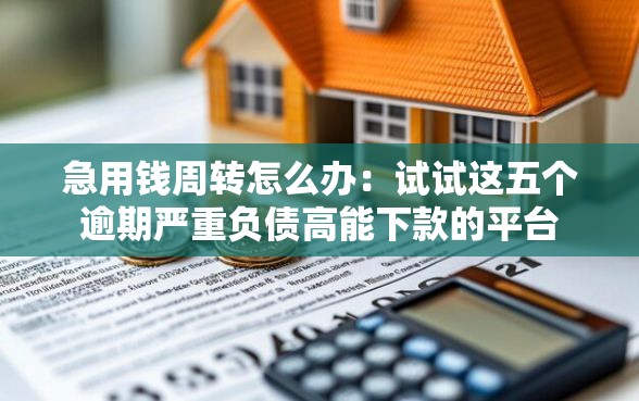 急用钱周转怎么办：试试这五个逾期严重负债高能下款的平台