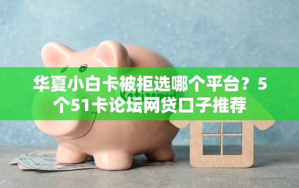 华夏小白卡被拒选哪个平台？5个51卡论坛网贷口子推荐