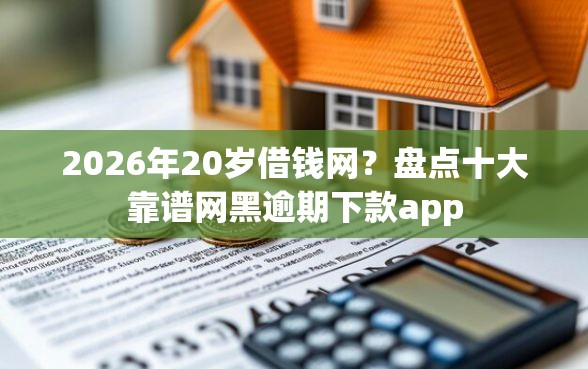 2026年20岁借钱网？盘点十大靠谱网黑逾期下款app