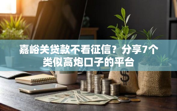 嘉峪关贷款不看征信？分享7个类似高炮口子的平台