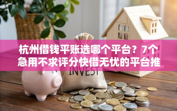 杭州借钱平账选哪个平台？7个急用不求评分快借无忧的平台推荐