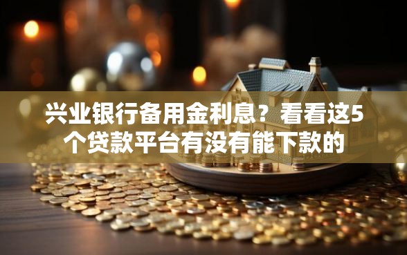 兴业银行备用金利息？看看这5个贷款平台有没有能下款的