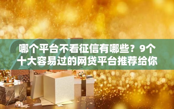 哪个平台不看征信有哪些？9个十大容易过的网贷平台推荐给你