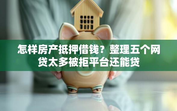 怎样房产抵押借钱？整理五个网贷太多被拒平台还能贷