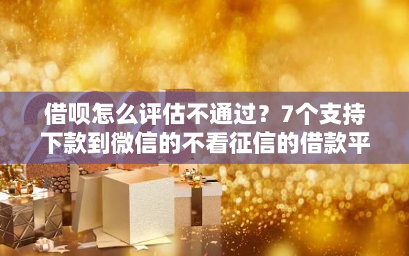 借呗怎么评估不通过？7个支持下款到微信的不看征信的借款平台百分百通过