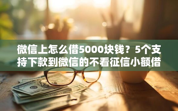 微信上怎么借5000块钱？5个支持下款到微信的不看征信小额借钱的口子