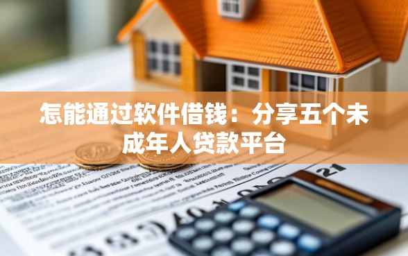 怎能通过软件借钱：分享五个未成年人贷款平台