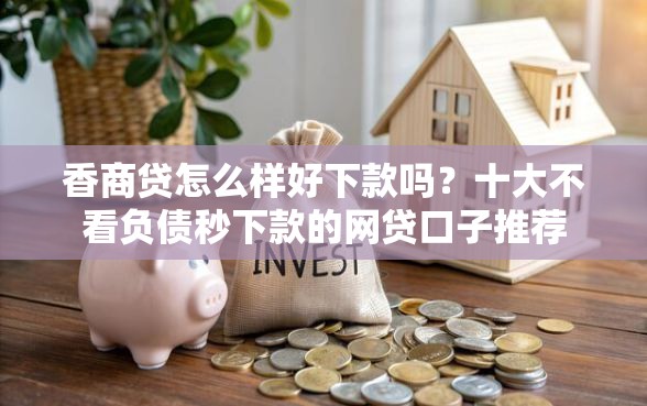 香商贷怎么样好下款吗？十大不看负债秒下款的网贷口子推荐
