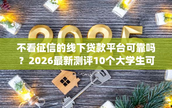 不看征信的线下贷款平台可靠吗？2026最新测评10个大学生可以使用的app
