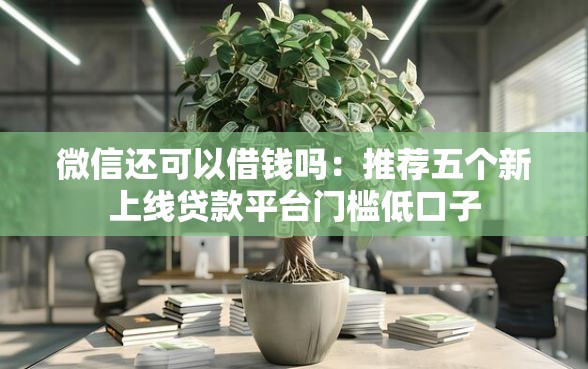 微信还可以借钱吗：推荐五个新上线贷款平台门槛低口子