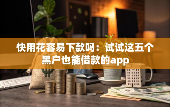 快用花容易下款吗：试试这五个黑户也能借款的app