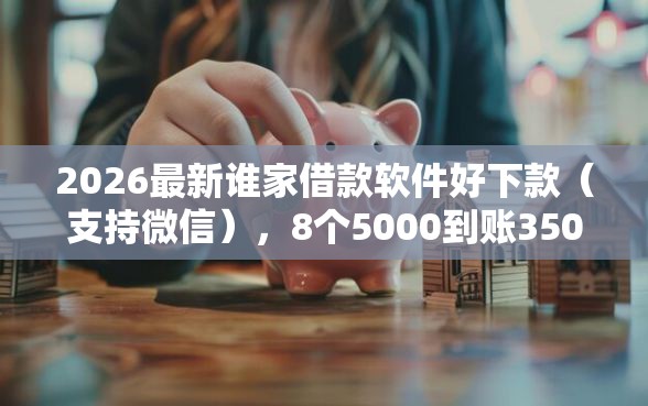 2026最新谁家借款软件好下款（支持微信），8个5000到账3500的平台无私分享