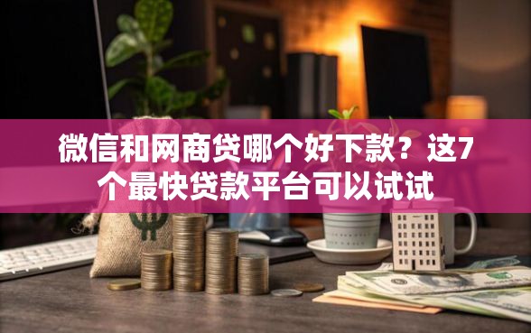 微信和网商贷哪个好下款？这7个最快贷款平台可以试试