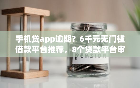 手机贷app逾期？6千元无门槛借款平台推荐，8个贷款平台审核通过的几率高盘点