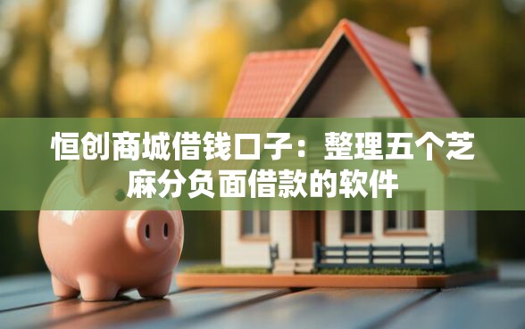 恒创商城借钱口子：整理五个芝麻分负面借款的软件