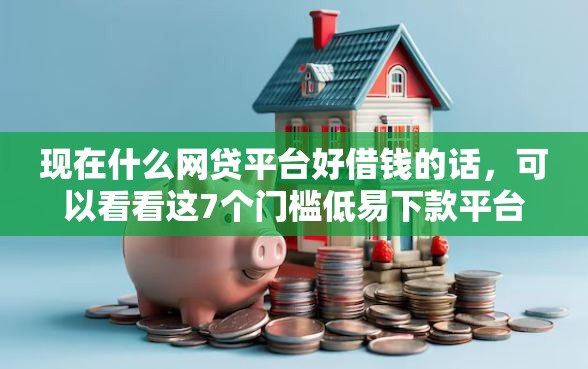 现在什么网贷平台好借钱的话，可以看看这7个门槛低易下款平台
