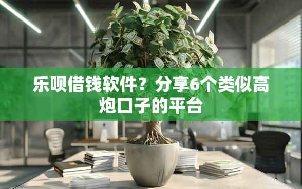 乐呗借钱软件？分享6个类似高炮口子的平台
