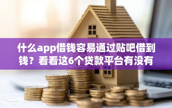 什么app借钱容易通过贴吧借到钱？看看这6个贷款平台有没有能下款的