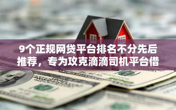9个正规网贷平台排名不分先后推荐，专为攻克滴滴司机平台借钱难题