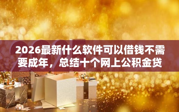 2026最新什么软件可以借钱不需要成年,总结十个网上公积金贷款平台! 2026最新什么软件可以借钱不需要成年,总结十个网上公积金贷款平台!