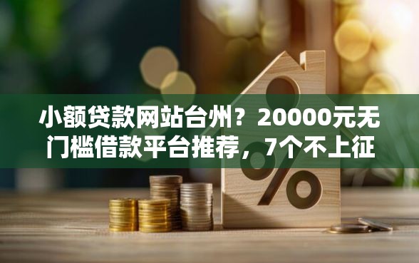 小额贷款网站台州？20000元无门槛借款平台推荐，7个不上征信的贷款口子盘点