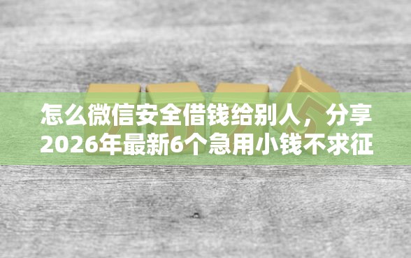 怎么微信安全借钱给别人，分享2026年最新6个急用小钱不求征信流水轻松贷的口子