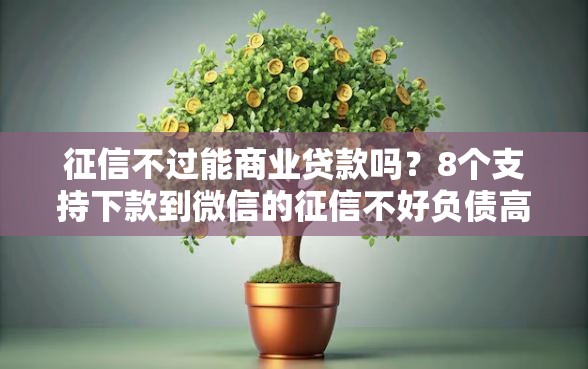 征信不过能商业贷款吗？8个支持下款到微信的征信不好负债高的口子