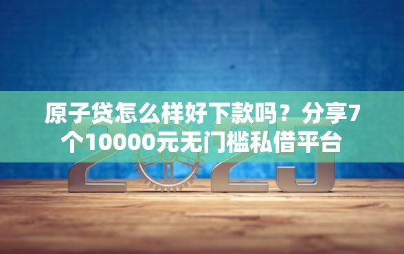 原子贷怎么样好下款吗？分享7个10000元无门槛私借平台