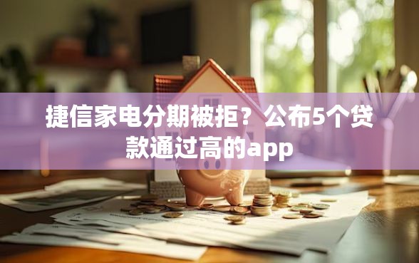 捷信家电分期被拒？公布5个贷款通过高的app