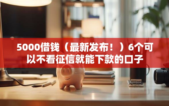 5000借钱（最新发布！）6个可以不看征信就能下款的口子