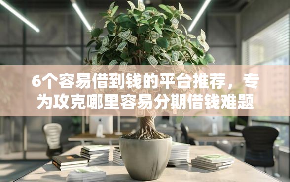 6个容易借到钱的平台推荐，专为攻克哪里容易分期借钱难题