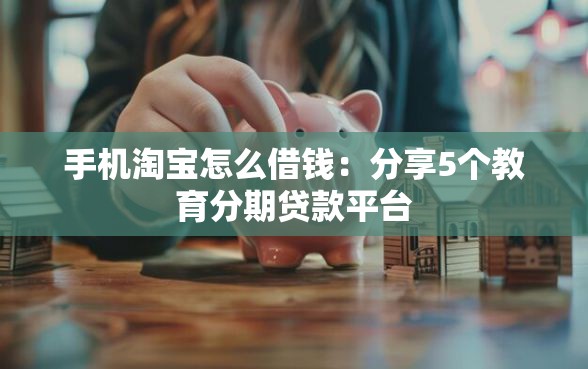 手机淘宝怎么借钱：分享5个教育分期贷款平台