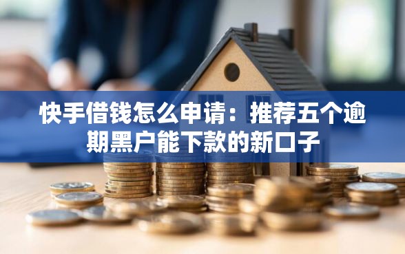 快手借钱怎么申请：推荐五个逾期黑户能下款的新口子