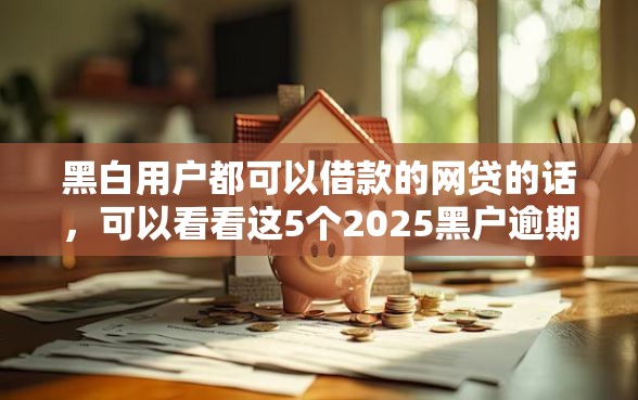 黑白用户都可以借款的网贷的话，可以看看这5个2025黑户逾期百分百能下款的口子