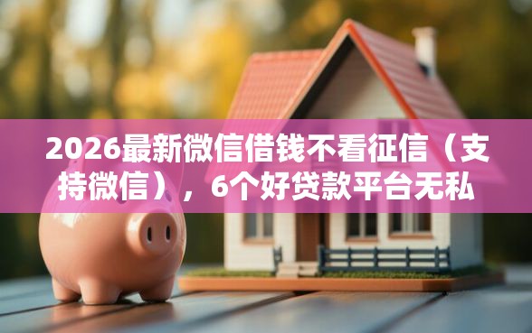2026最新微信借钱不看征信（支持微信），6个好贷款平台无私分享