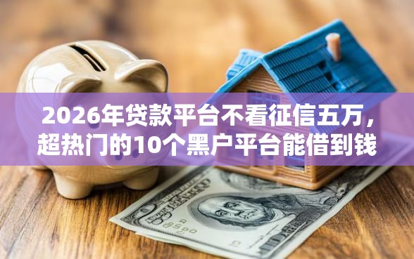 2026年贷款平台不看征信五万，超热门的10个黑户平台能借到钱啊急用推荐
