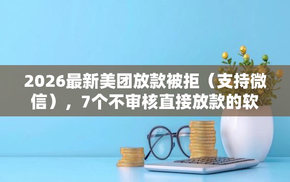 2026最新美团放款被拒（支持微信），7个不审核直接放款的软件无私分享
