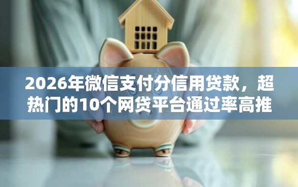2026年微信支付分信用贷款，超热门的10个网贷平台通过率高推荐