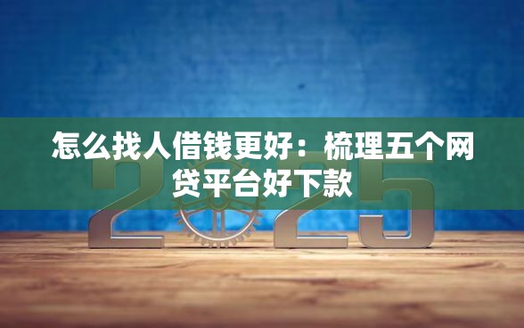 怎么找人借钱更好：梳理五个网贷平台好下款
