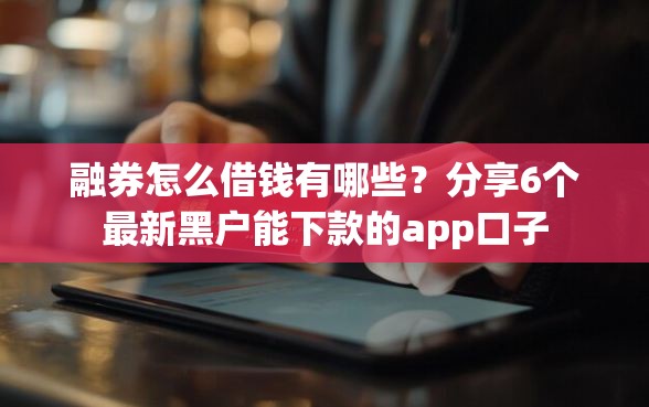 融券怎么借钱有哪些？分享6个最新黑户能下款的app口子