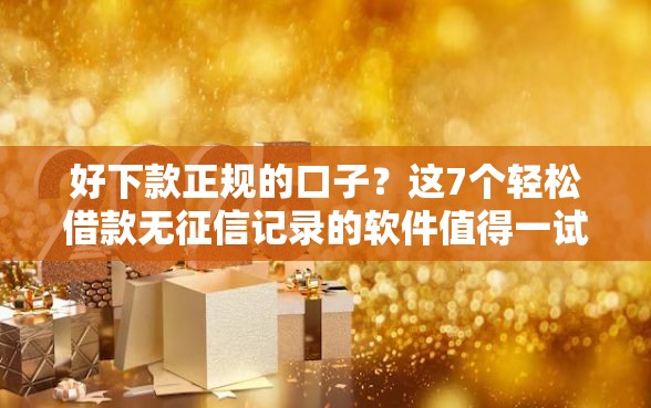 好下款正规的口子？这7个轻松借款无征信记录的软件值得一试