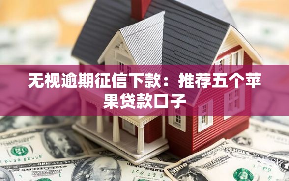 无视逾期征信下款：推荐五个苹果贷款口子
