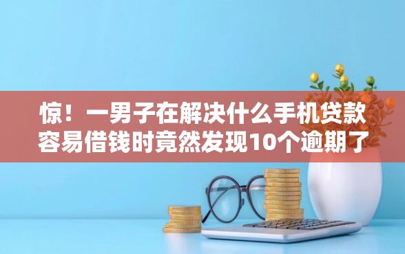 惊！一男子在解决什么手机贷款容易借钱时竟然发现10个逾期了还能在平台贷款，事后分享了出来